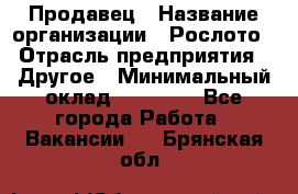 Продавец › Название организации ­ Рослото › Отрасль предприятия ­ Другое › Минимальный оклад ­ 12 000 - Все города Работа » Вакансии   . Брянская обл.